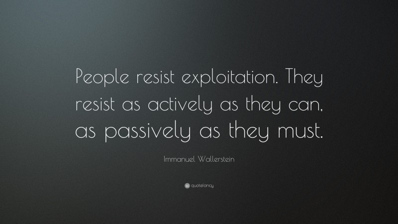 Immanuel Wallerstein Quote: “People resist exploitation. They resist as actively as they can, as passively as they must.”
