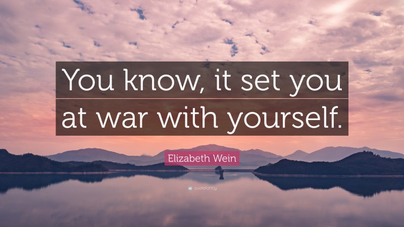 Elizabeth Wein Quote: “You know, it set you at war with yourself.”