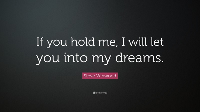 Steve Winwood Quote: “If you hold me, I will let you into my dreams.”