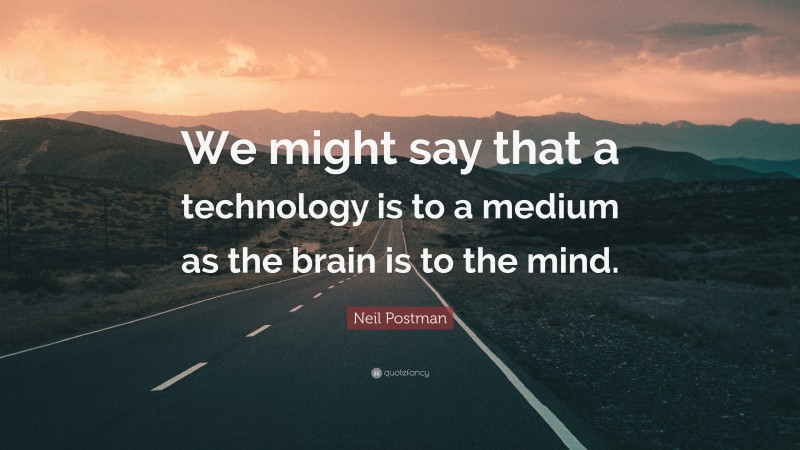 Neil Postman Quote: “We might say that a technology is to a medium as the brain is to the mind.”