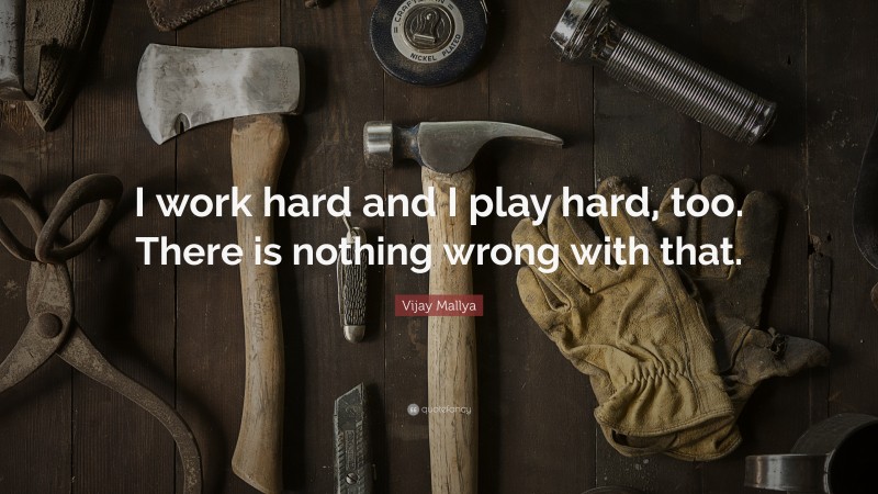 Vijay Mallya Quote: “I work hard and I play hard, too. There is nothing wrong with that.”