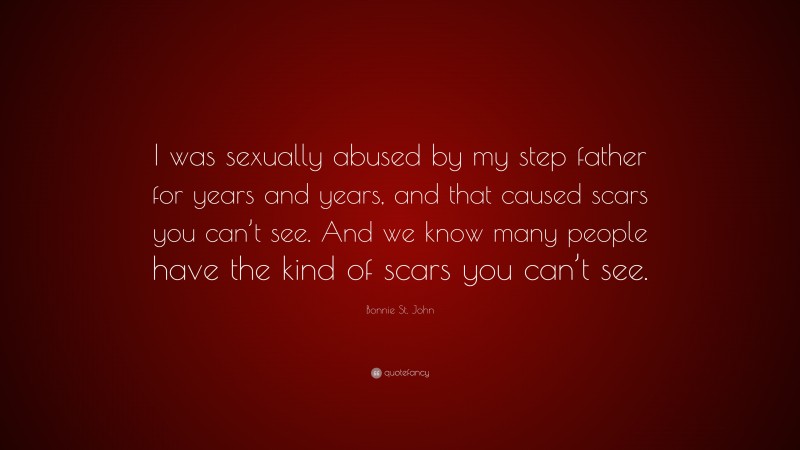Bonnie St. John Quote: “I was sexually abused by my step father for years and years, and that caused scars you can’t see. And we know many people have the kind of scars you can’t see.”