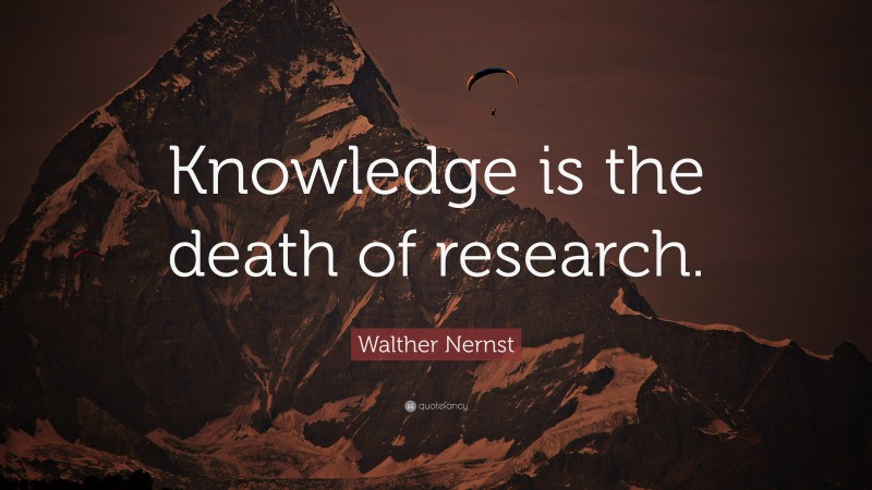 Walther Nernst Quote: “Knowledge is the death of research.”