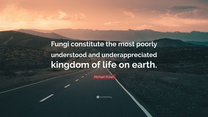 Michael Pollan Quote: “Fungi constitute the most poorly understood and underappreciated kingdom of life on earth.”