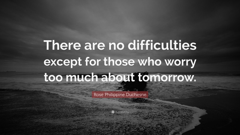 Rose Philippine Duchesne Quote: “There are no difficulties except for those who worry too much about tomorrow.”