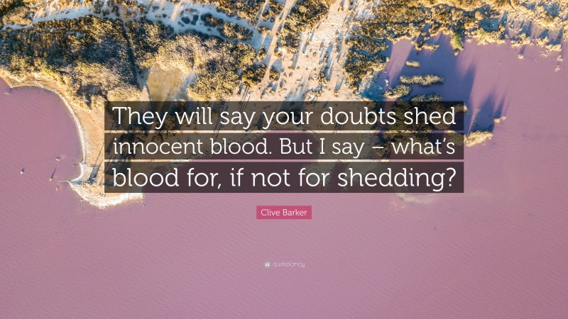 Clive Barker Quote: “They will say your doubts shed innocent blood. But I say – what’s blood for, if not for shedding?”