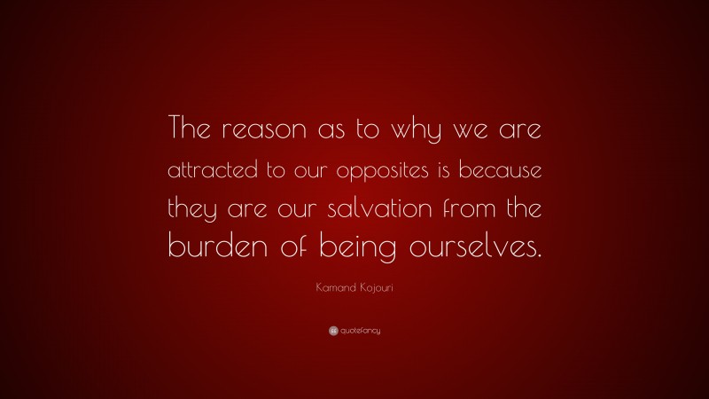 Kamand Kojouri Quote: “The reason as to why we are attracted to our opposites is because they are our salvation from the burden of being ourselves.”