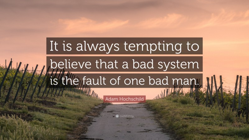 Adam Hochschild Quote: “It is always tempting to believe that a bad system is the fault of one bad man.”