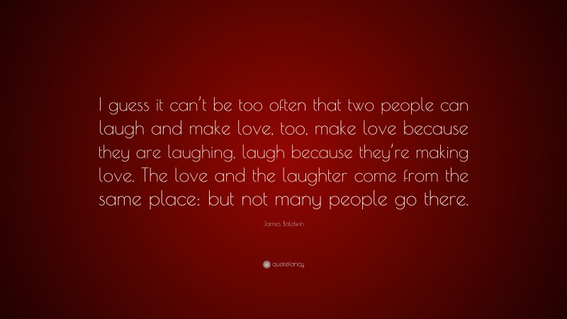 James Baldwin Quote: “I guess it can’t be too often that two people can laugh and make love, too, make love because they are laughing, laugh because they’re making love. The love and the laughter come from the same place: but not many people go there.”