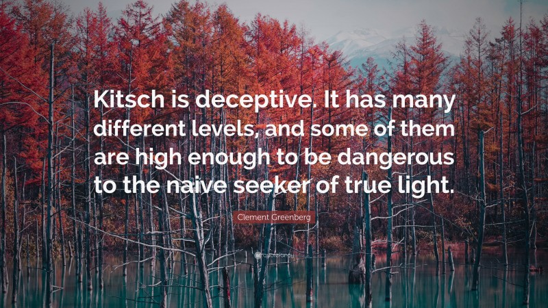 Clement Greenberg Quote: “Kitsch is deceptive. It has many different levels, and some of them are high enough to be dangerous to the naive seeker of true light.”