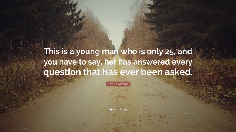 David Coleman Quote: “This is a young man who is only 25, and you have to say, her has answered every question that has ever been asked.”