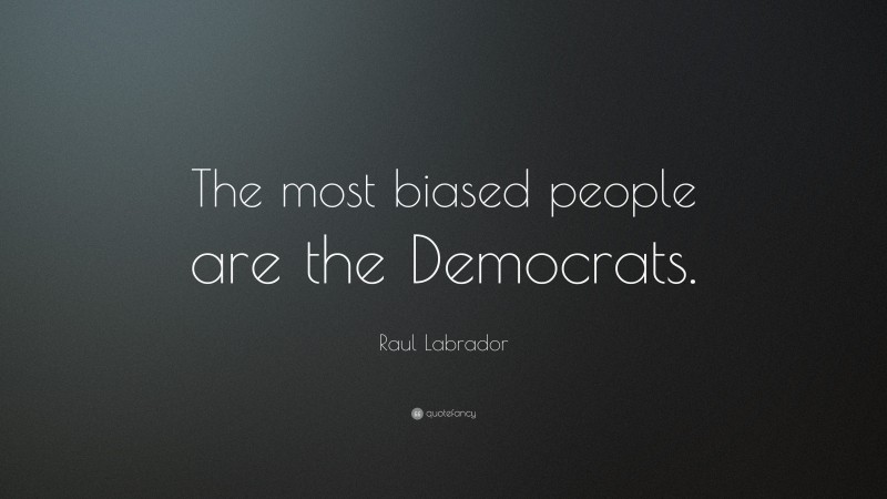 Raul Labrador Quote: “The most biased people are the Democrats.”