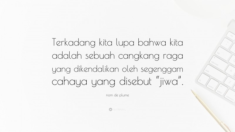 nom de plume Quote: “Terkadang kita lupa bahwa kita adalah sebuah cangkang raga yang dikendalikan oleh segenggam cahaya yang disebut “jiwa”.”