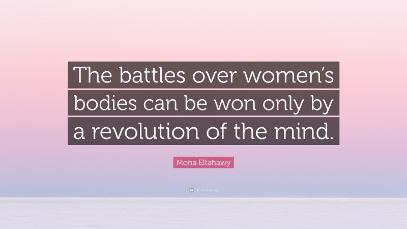 Mona Eltahawy Quote: “The battles over women’s bodies can be won only by a revolution of the mind.”