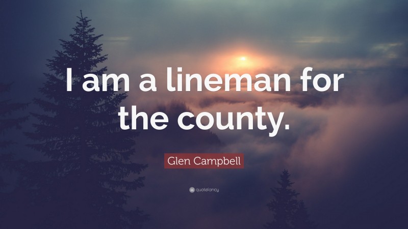 Glen Campbell Quote: “I am a lineman for the county.”