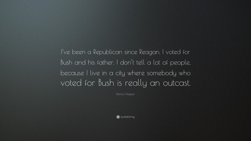Dennis Hopper Quote: “I’ve been a Republican since Reagan. I voted for Bush and his father. I don’t tell a lot of people, because I live in a city where somebody who voted for Bush is really an outcast.”