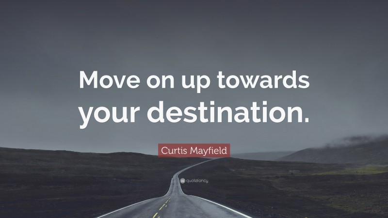 Curtis Mayfield Quote: “Move on up towards your destination.”