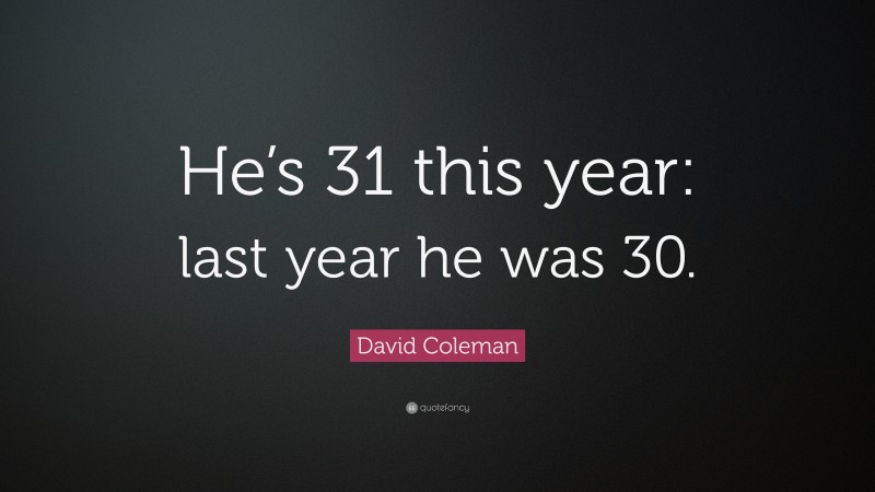 David Coleman Quote: “He’s 31 this year: last year he was 30.”
