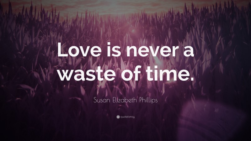 Susan Elizabeth Phillips Quote: “Love is never a waste of time.”