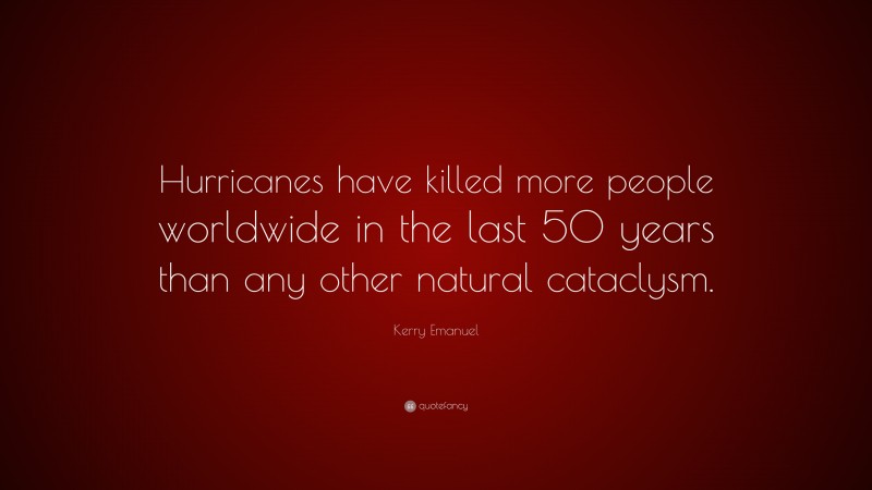Kerry Emanuel Quote: “Hurricanes have killed more people worldwide in the last 50 years than any other natural cataclysm.”