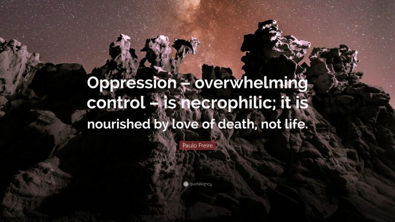 Paulo Freire Quote: “Oppression – overwhelming control – is necrophilic; it is nourished by love of death, not life.”