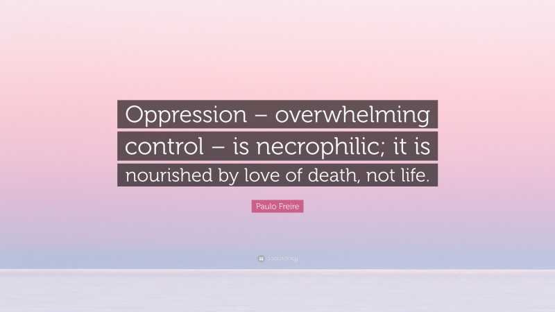 Paulo Freire Quote: “Oppression – overwhelming control – is necrophilic; it is nourished by love of death, not life.”