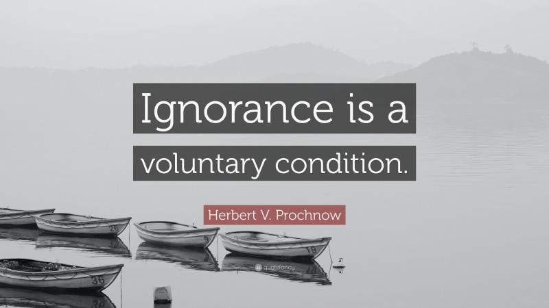 Herbert V. Prochnow Quote: “Ignorance is a voluntary condition.”