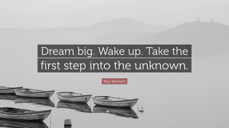 Roy Bennett Quote: “Dream big. Wake up. Take the first step into the unknown.”