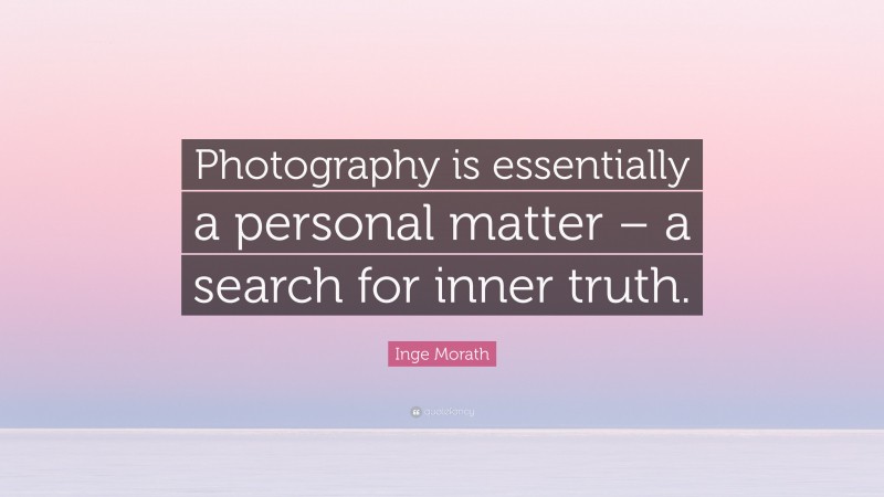 Inge Morath Quote: “Photography is essentially a personal matter – a search for inner truth.”