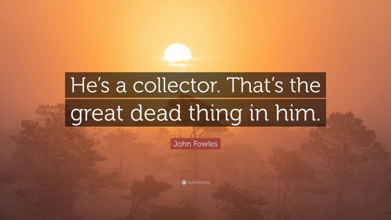 John Fowles Quote: “He’s a collector. That’s the great dead thing in him.”