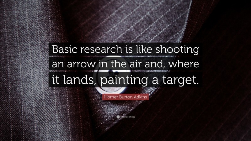 Homer Burton Adkins Quote: “Basic research is like shooting an arrow in the air and, where it lands, painting a target.”