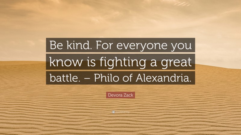 Devora Zack Quote: “Be kind. For everyone you know is fighting a great battle. – Philo of Alexandria.”