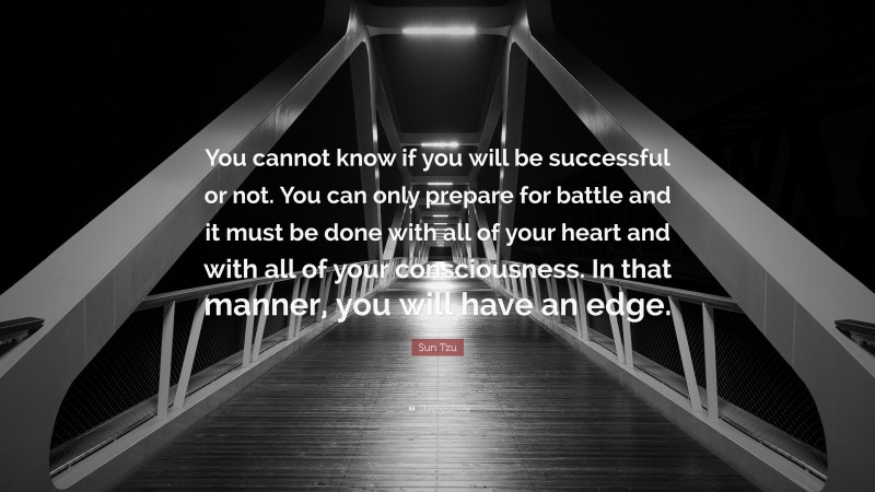 Sun Tzu Quote: “You cannot know if you will be successful or not. You can only prepare for battle and it must be done with all of your heart and with all of your consciousness. In that manner, you will have an edge.”