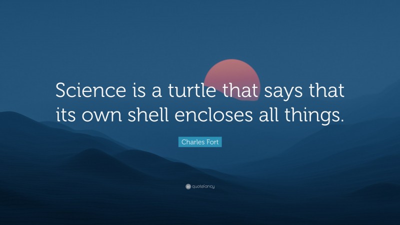 Charles Fort Quote: “Science is a turtle that says that its own shell encloses all things.”