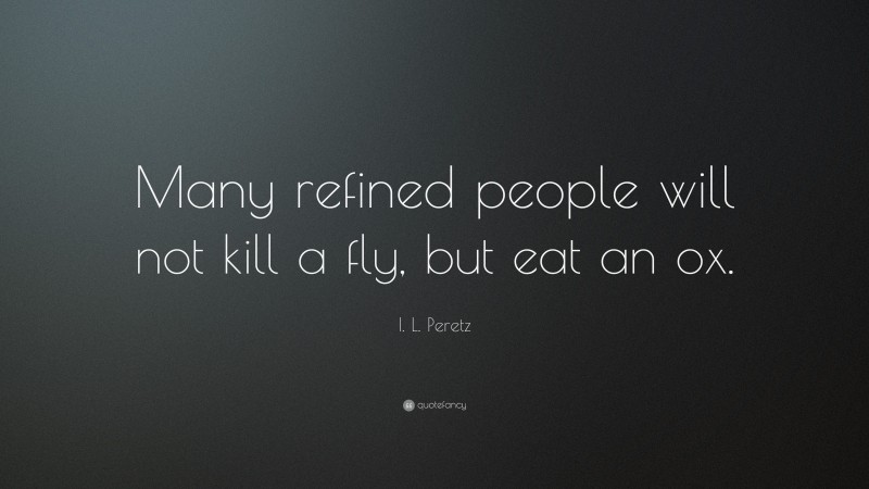 I. L. Peretz Quote: “Many refined people will not kill a fly, but eat an ox.”