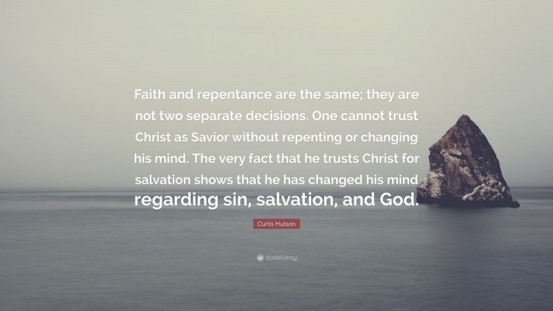 Curtis Hutson Quote: “Faith and repentance are the same; they are not two separate decisions. One cannot trust Christ as Savior without repenting or changing his mind. The very fact that he trusts Christ for salvation shows that he has changed his mind regarding sin, salvation, and God.”