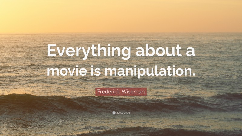 Frederick Wiseman Quote: “Everything about a movie is manipulation.”