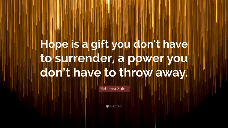 Rebecca Solnit Quote: “Hope is a gift you don’t have to surrender, a power you don’t have to throw away.”