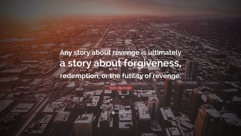 Nick Wechsler Quote: “Any story about revenge is ultimately a story about forgiveness, redemption, or the futility of revenge.”