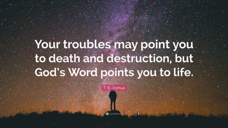 T. B. Joshua Quote: “Your troubles may point you to death and destruction, but God’s Word points you to life.”