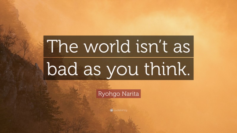 Ryohgo Narita Quote: “The world isn’t as bad as you think.”