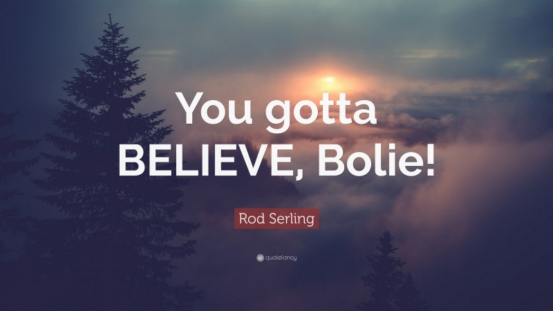 Rod Serling Quote: “You gotta BELIEVE, Bolie!”