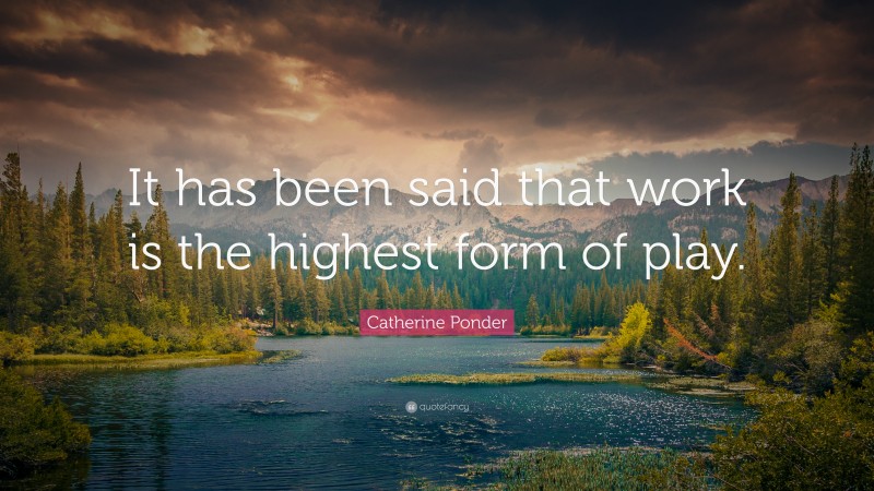 Catherine Ponder Quote: “It has been said that work is the highest form of play.”
