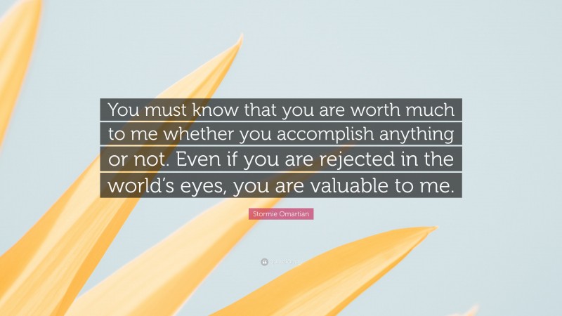 Stormie Omartian Quote: “You must know that you are worth much to me whether you accomplish anything or not. Even if you are rejected in the world’s eyes, you are valuable to me.”