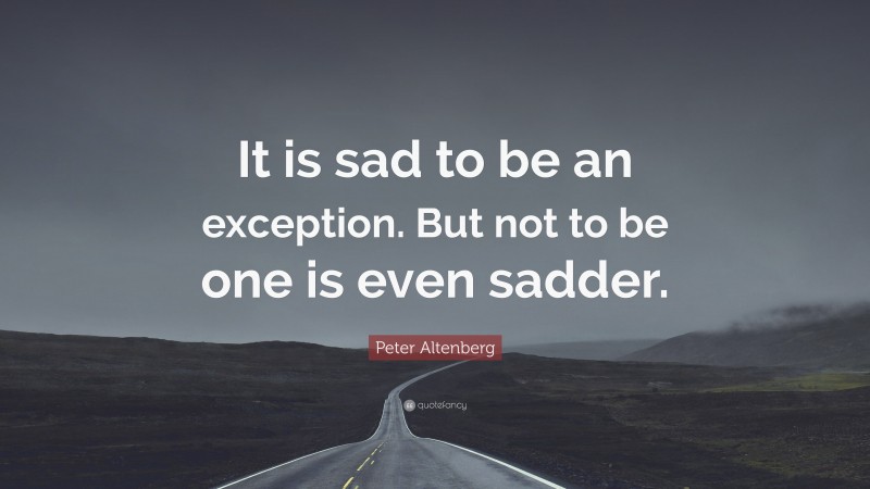 Peter Altenberg Quote: “It is sad to be an exception. But not to be one is even sadder.”