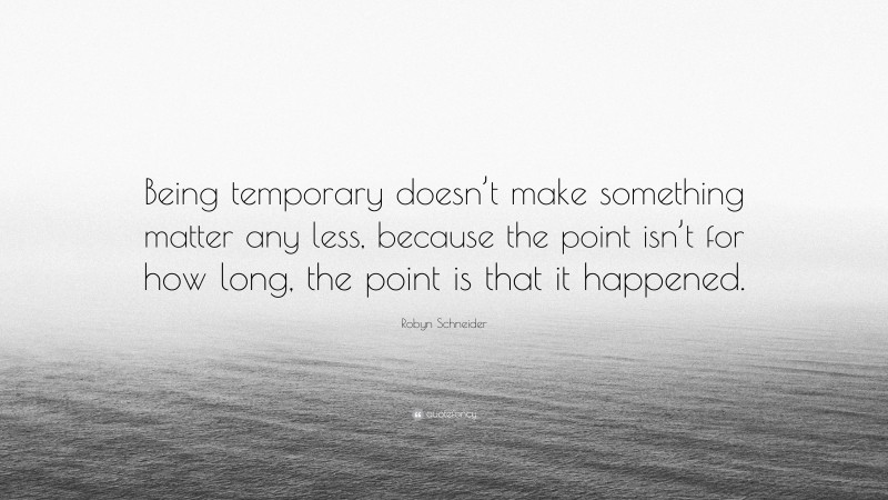 Robyn Schneider Quote: “Being temporary doesn’t make something matter any less, because the point isn’t for how long, the point is that it happened.”
