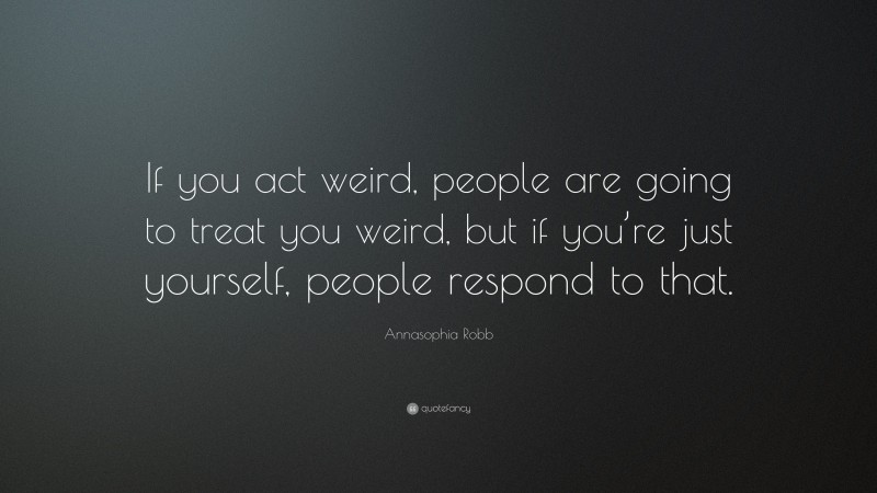 Annasophia Robb Quote: “If you act weird, people are going to treat you weird, but if you’re just yourself, people respond to that.”