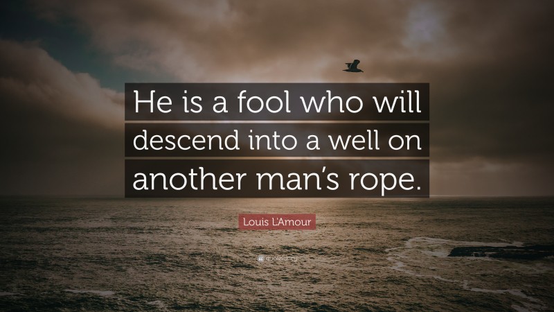 Louis L'Amour Quote: “He is a fool who will descend into a well on another man’s rope.”
