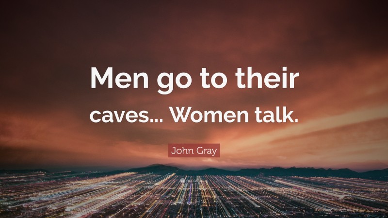 John Gray Quote: “Men go to their caves... Women talk.”