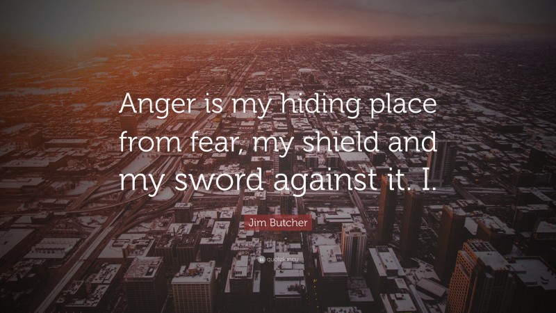 Jim Butcher Quote: “Anger is my hiding place from fear, my shield and my sword against it. I.”
